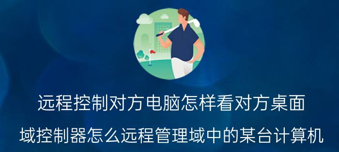 远程控制对方电脑怎样看对方桌面 域控制器怎么远程管理域中的某台计算机？